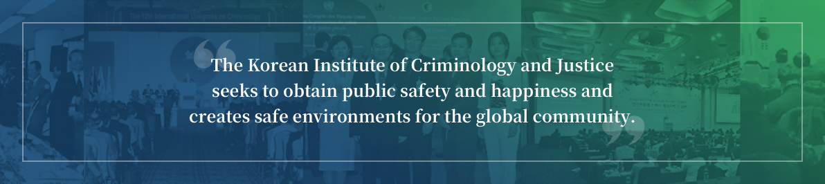 The Korean Institute of Criminology seeks to obtain public safety and happiness and creates safe environments for the global community.